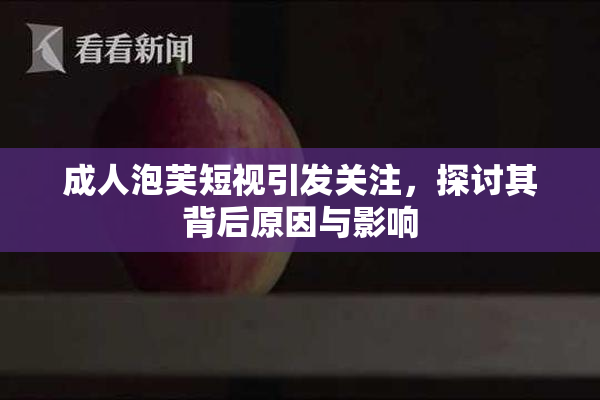 成人泡芙短视引发关注，探讨其背后原因与影响