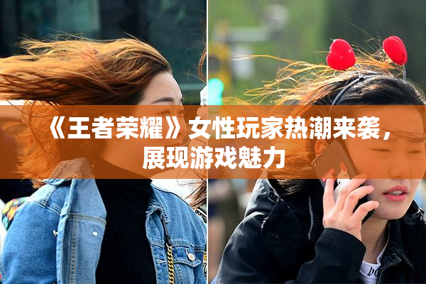 《王者荣耀》女性玩家热潮来袭，展现游戏魅力