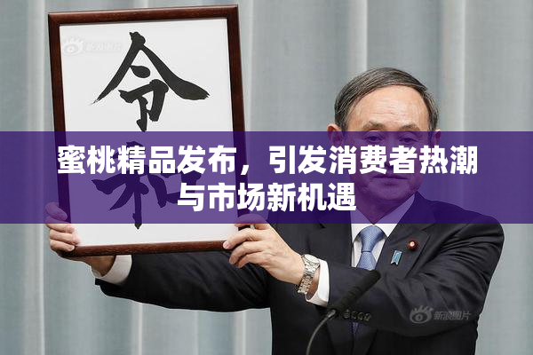 蜜桃精品发布，引发消费者热潮与市场新机遇
