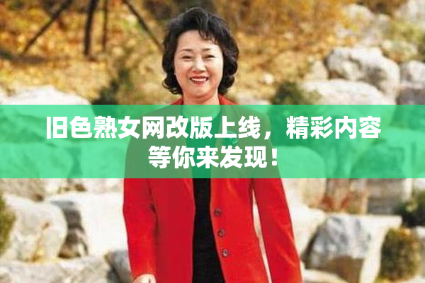 旧色熟女网改版上线，精彩内容等你来发现！