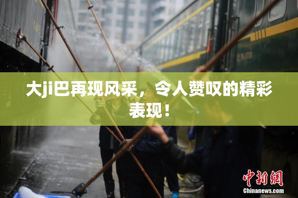 大ji巴再现风采，令人赞叹的精彩表现！