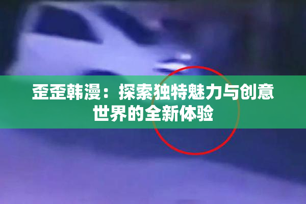 歪歪韩漫：探索独特魅力与创意世界的全新体验