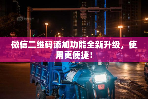 微信二维码添加功能全新升级，使用更便捷！