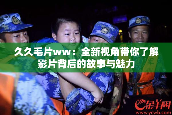 久久毛片ww：全新视角带你了解影片背后的故事与魅力