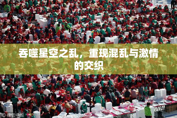 吞噬星空之乱，重现混乱与激情的交织