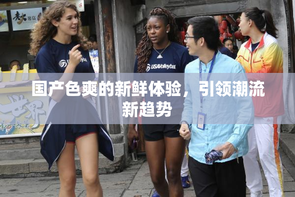 国产色爽的新鲜体验，引领潮流新趋势