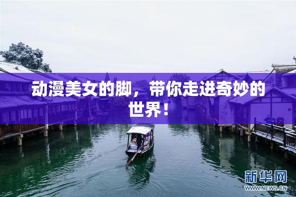 动漫美女的脚，带你走进奇妙的世界！