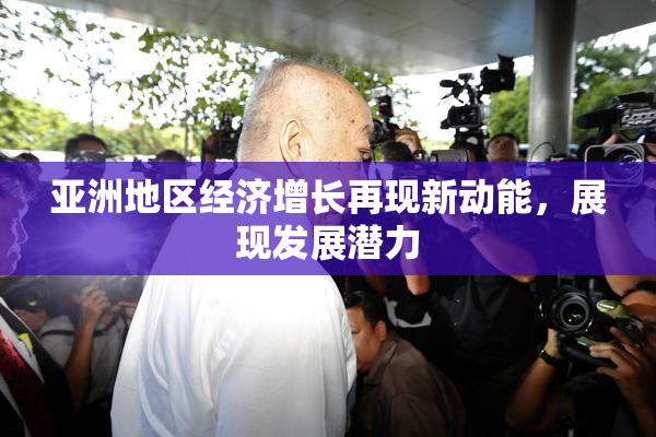 亚洲地区经济增长再现新动能，展现发展潜力