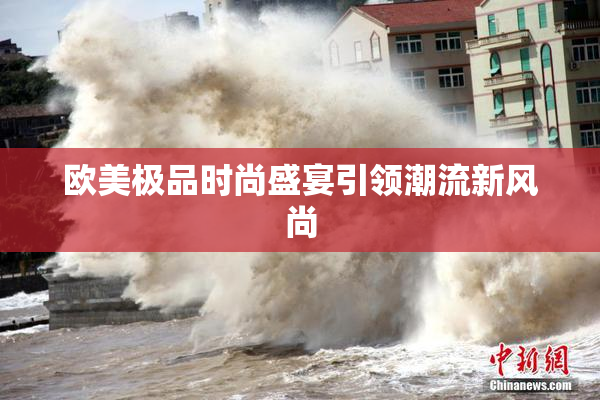 欧美极品时尚盛宴引领潮流新风尚