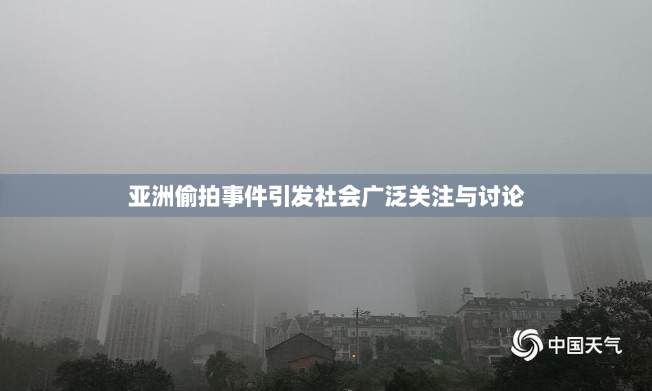亚洲偷拍事件引发社会广泛关注与讨论