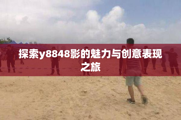 探索y8848影的魅力与创意表现之旅