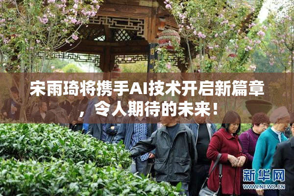 宋雨琦将携手AI技术开启新篇章，令人期待的未来！