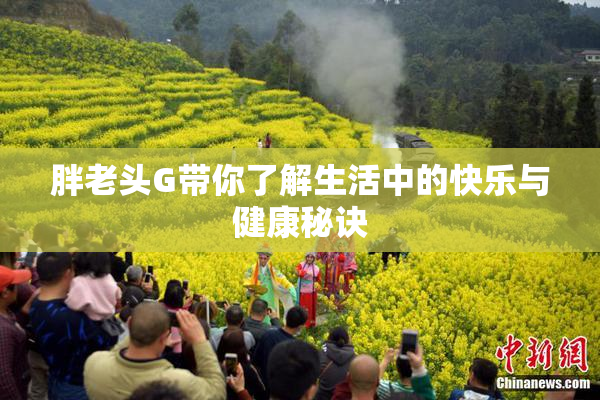胖老头G带你了解生活中的快乐与健康秘诀