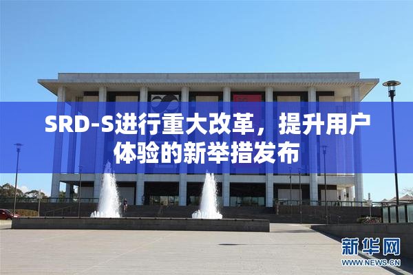 SRD-S进行重大改革，提升用户体验的新举措发布