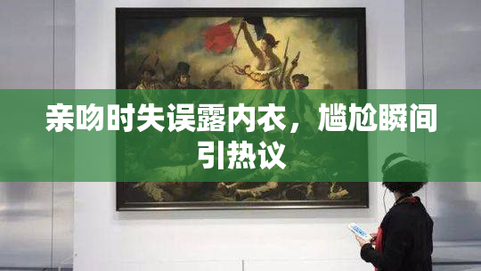 亲吻时失误露内衣，尴尬瞬间引热议