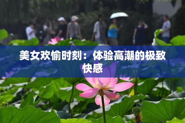 美女欢愉时刻：体验高潮的极致快感