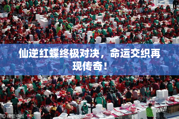 仙逆红蝶终极对决，命运交织再现传奇！