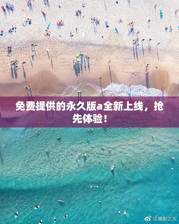 免费提供的永久版a全新上线，抢先体验！