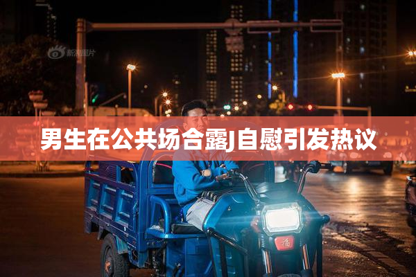 男生在公共场合露J自慰引发热议