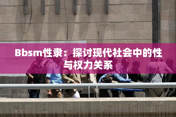 Bbsm性隶：探讨现代社会中的性与权力关系