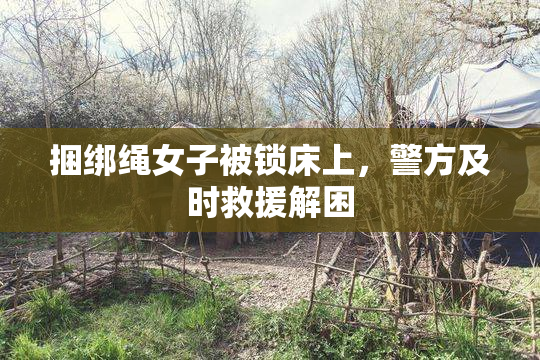 捆绑绳女子被锁床上，警方及时救援解困