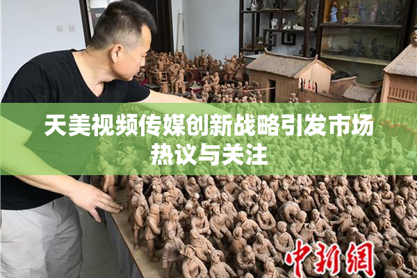 天美视频传媒创新战略引发市场热议与关注
