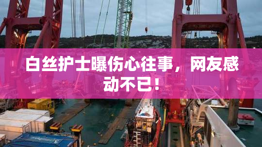 白丝护士曝伤心往事，网友感动不已！