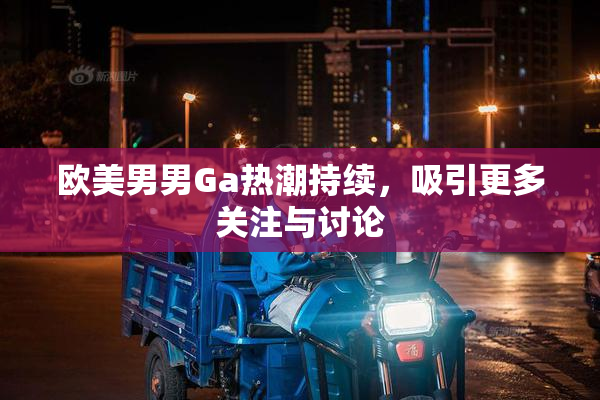 欧美男男Ga热潮持续，吸引更多关注与讨论