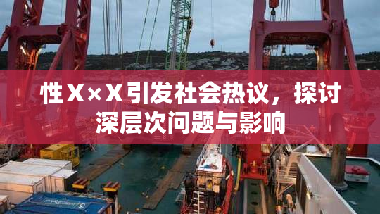 性Ⅹ×Ⅹ引发社会热议，探讨深层次问题与影响
