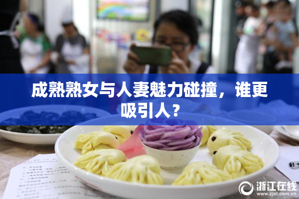 成熟熟女与人妻魅力碰撞，谁更吸引人？