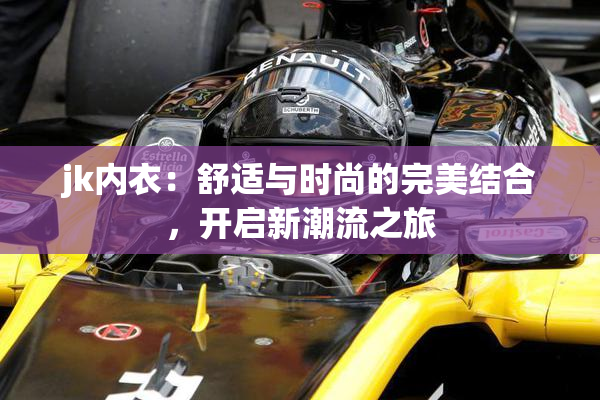 jk内衣：舒适与时尚的完美结合，开启新潮流之旅