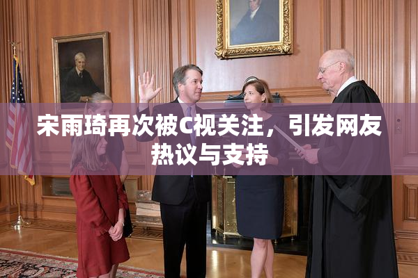 宋雨琦再次被C视关注，引发网友热议与支持