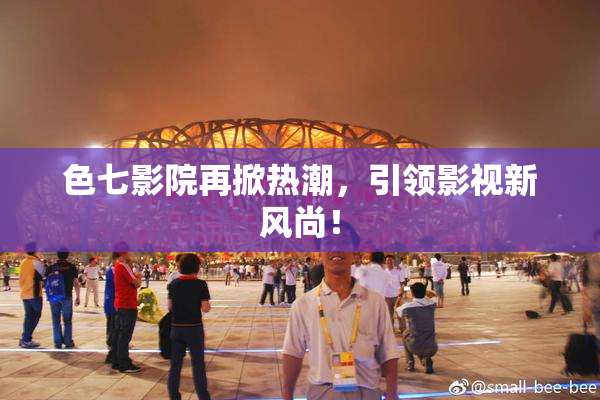 色七影院再掀热潮，引领影视新风尚！