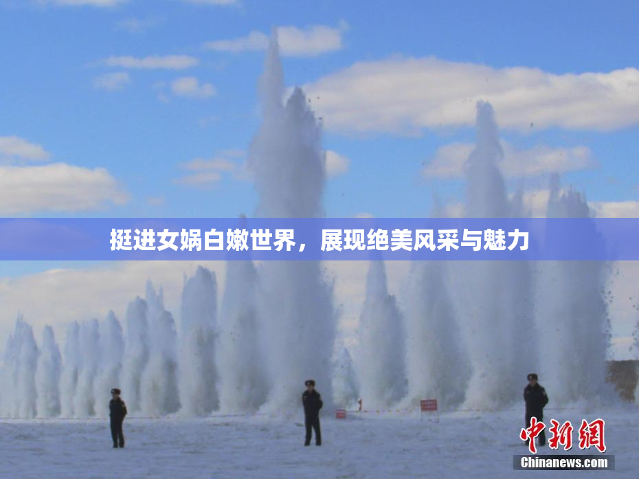 挺进女娲白嫩世界，展现绝美风采与魅力
