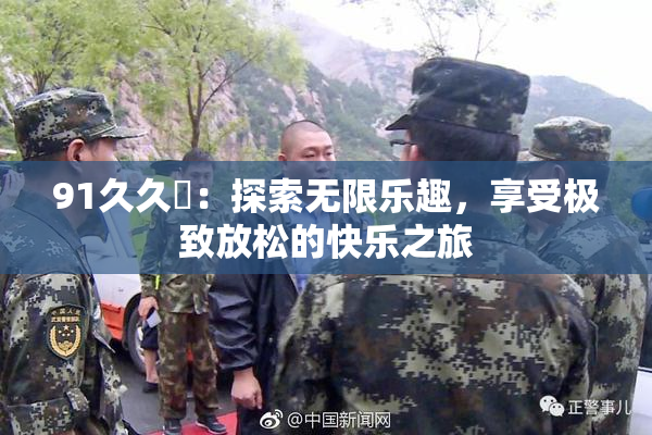 91久久擼：探索无限乐趣，享受极致放松的快乐之旅