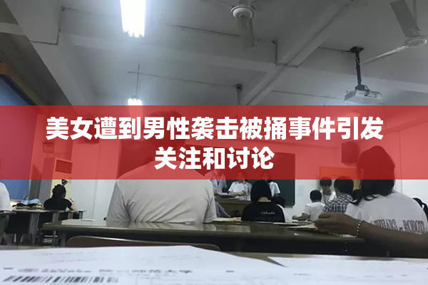 美女遭到男性袭击被捅事件引发关注和讨论