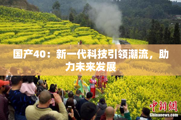 国产40：新一代科技引领潮流，助力未来发展