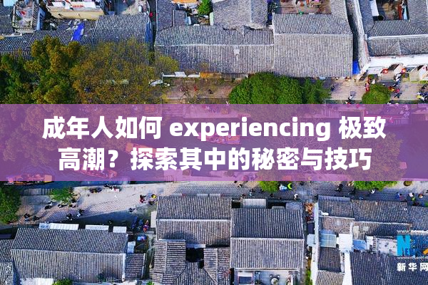 成年人如何 experiencing 极致高潮？探索其中的秘密与技巧