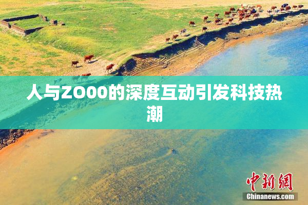 人与ZO00的深度互动引发科技热潮