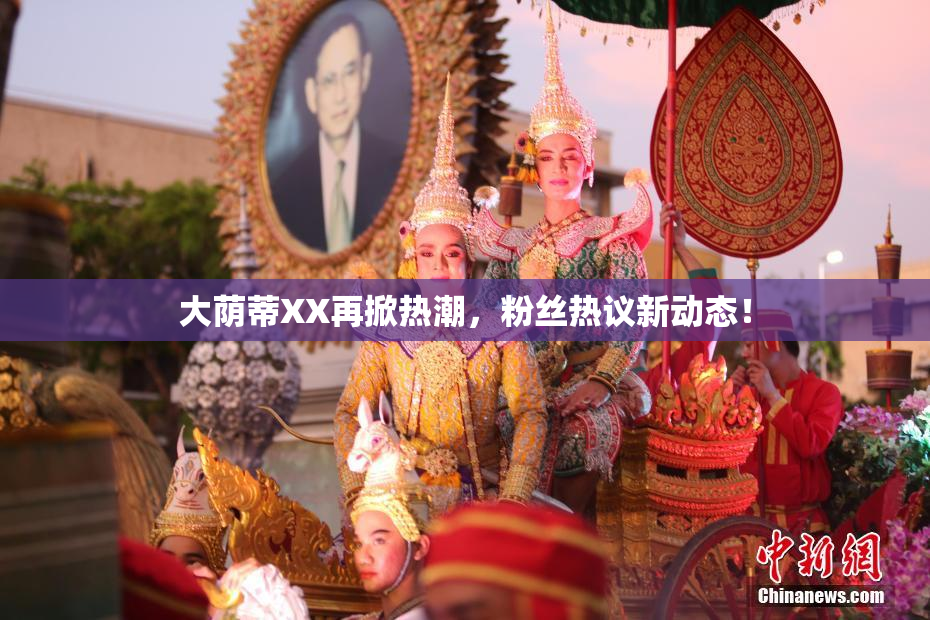 大荫蒂XX再掀热潮，粉丝热议新动态！