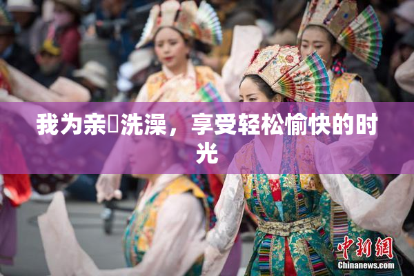 我为亲妺洗澡，享受轻松愉快的时光