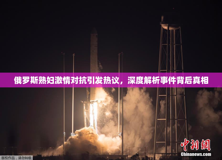 俄罗斯熟妇激情对抗引发热议，深度解析事件背后真相
