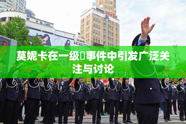 莫妮卡在一级婬事件中引发广泛关注与讨论