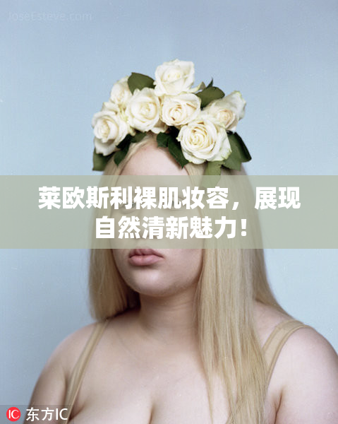 莱欧斯利裸肌妆容，展现自然清新魅力！