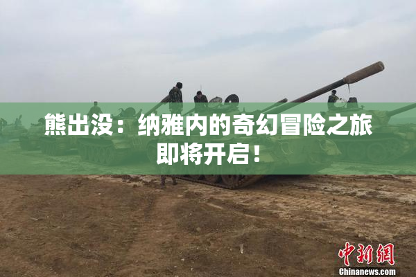 熊出没：纳雅内的奇幻冒险之旅即将开启！