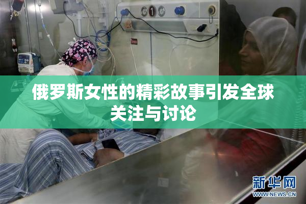 俄罗斯女性的精彩故事引发全球关注与讨论