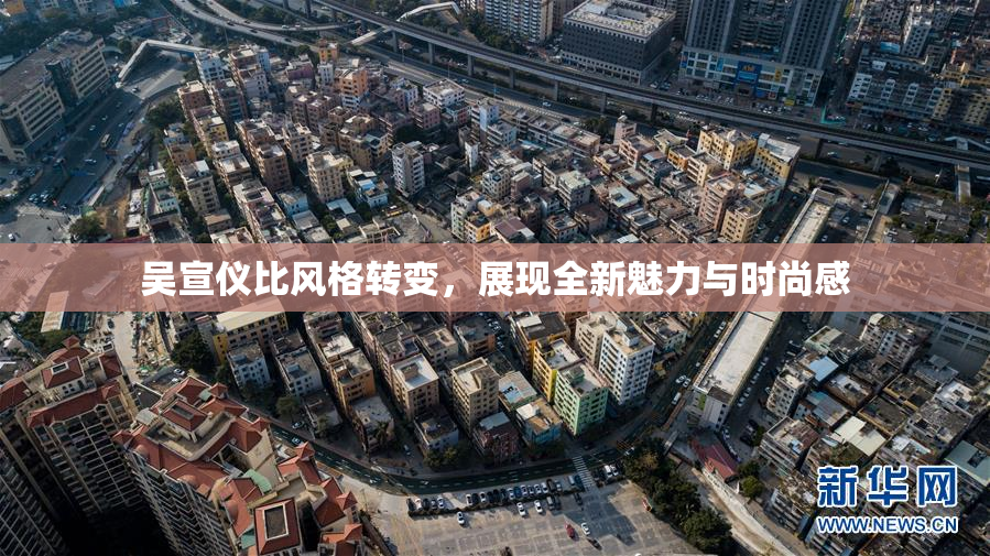 吴宣仪比风格转变，展现全新魅力与时尚感