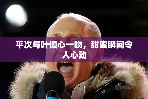 平次与叶倾心一吻，甜蜜瞬间令人心动