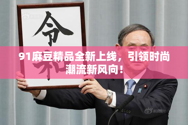 91麻豆精品全新上线，引领时尚潮流新风向！