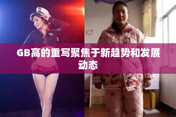 GB高的重写聚焦于新趋势和发展动态